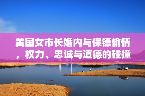 美国女市长婚内与保镖偷情，权力、忠诚与道德的碰撞
