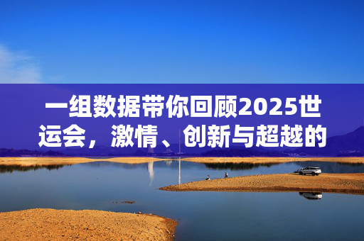 一组数据带你回顾2025世运会，激情、创新与超越的盛宴