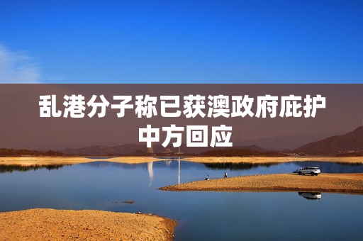 乱港分子称已获澳政府庇护 中方回应