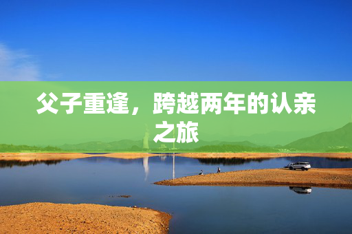 父子重逢，跨越两年的认亲之旅