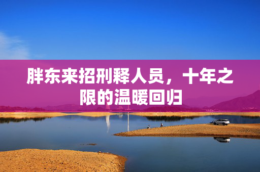 胖东来招刑释人员，十年之限的温暖回归