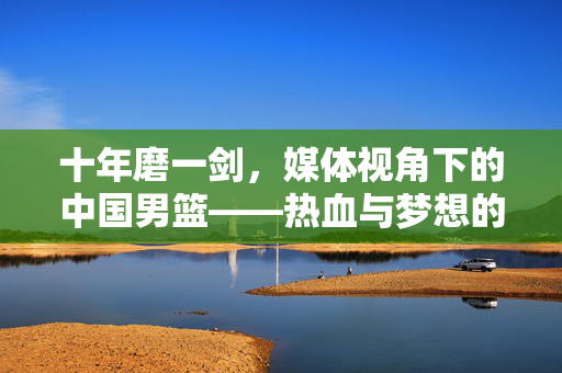 十年磨一剑，媒体视角下的中国男篮——热血与梦想的交响曲