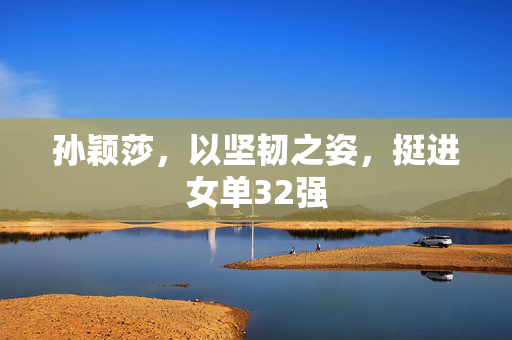 孙颖莎，以坚韧之姿，挺进女单32强