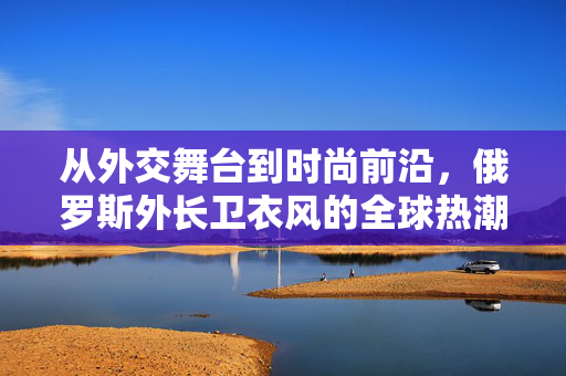 从外交舞台到时尚前沿，俄罗斯外长卫衣风的全球热潮