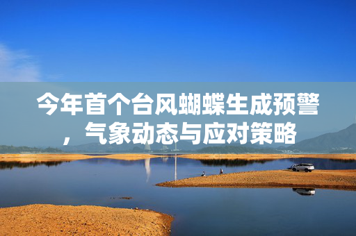 今年首个台风蝴蝶生成预警，气象动态与应对策略