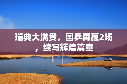 瑞典大满贯，国乒再赢2场，续写辉煌篇章