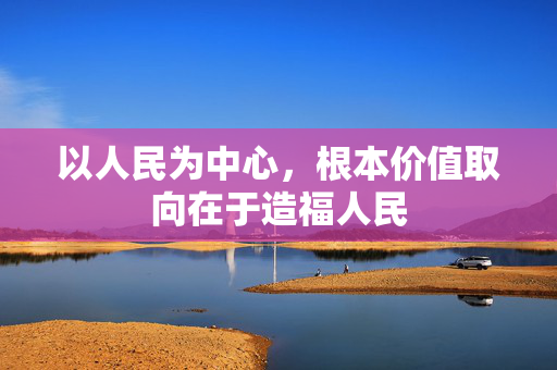以人民为中心，根本价值取向在于造福人民