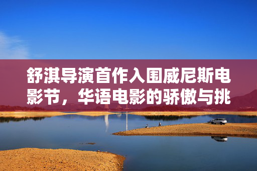 舒淇导演首作入围威尼斯电影节，华语电影的骄傲与挑战