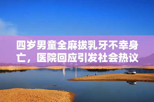四岁男童全麻拔乳牙不幸身亡，医院回应引发社会热议
