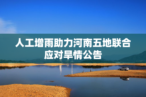 人工增雨助力河南五地联合应对旱情公告