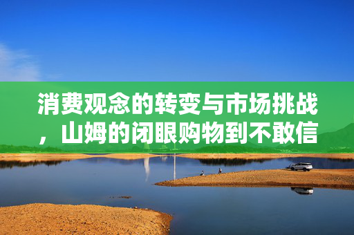 消费观念的转变与市场挑战，山姆的闭眼购物到不敢信的转变