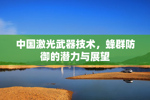 中国激光武器技术，蜂群防御的潜力与展望