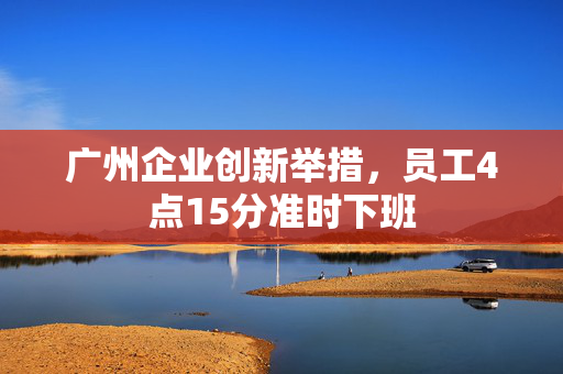 广州企业创新举措，员工4点15分准时下班