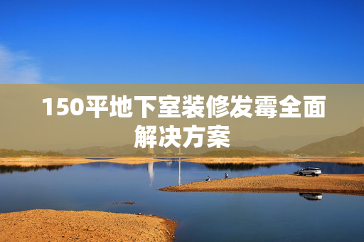 150平地下室装修发霉全面解决方案