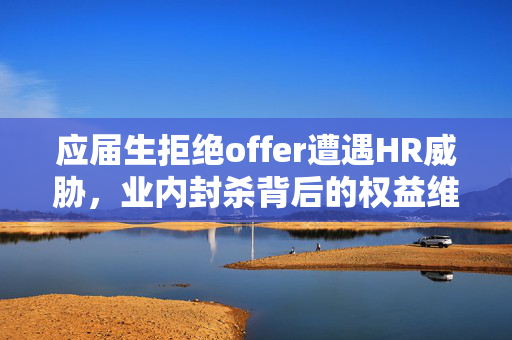 应届生拒绝offer遭遇HR威胁，业内封杀背后的权益维护