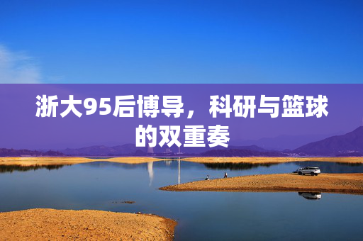 浙大95后博导，科研与篮球的双重奏