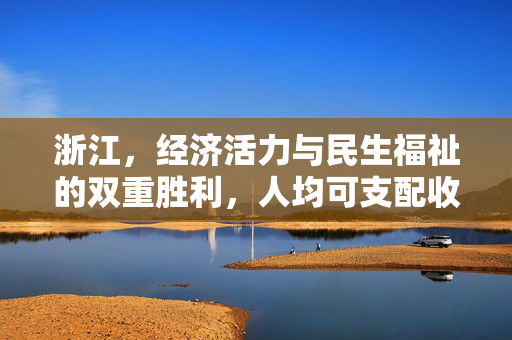 浙江，经济活力与民生福祉的双重胜利，人均可支配收入全国领先