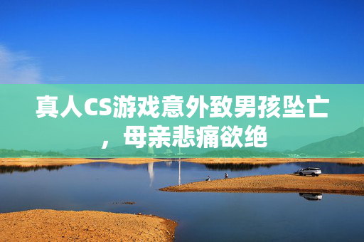 真人CS游戏意外致男孩坠亡，母亲悲痛欲绝