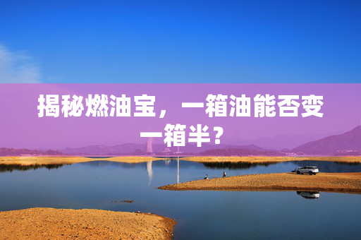 揭秘燃油宝，一箱油能否变一箱半？