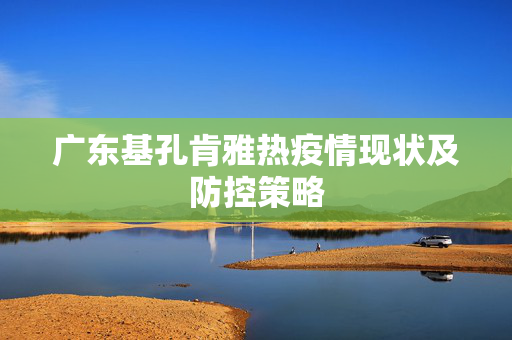 广东基孔肯雅热疫情现状及防控策略