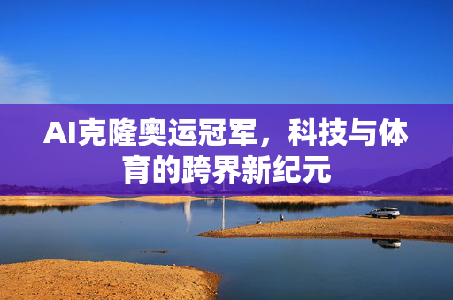 AI克隆奥运冠军，科技与体育的跨界新纪元