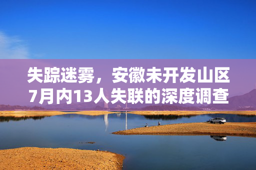 失踪迷雾，安徽未开发山区7月内13人失联的深度调查