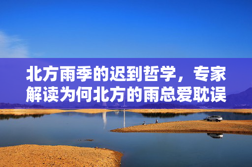 北方雨季的迟到哲学，专家解读为何北方的雨总爱耽误下班