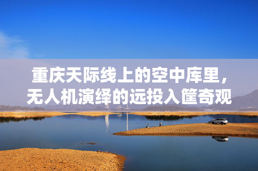 重庆天际线上的空中库里，无人机演绎的远投入筐奇观