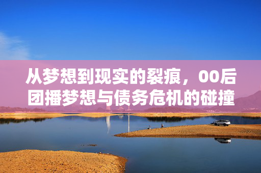 从梦想到现实的裂痕，00后团播梦想与债务危机的碰撞