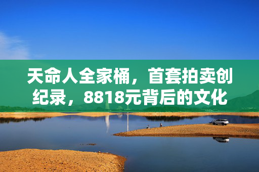 天命人全家桶，首套拍卖创纪录，8818元背后的文化与收藏价值探索