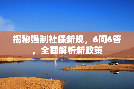 揭秘强制社保新规，6问6答，全面解析新政策