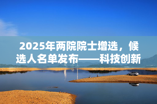 2025年两院院士增选，候选人名单发布——科技创新的璀璨星河再添新辉