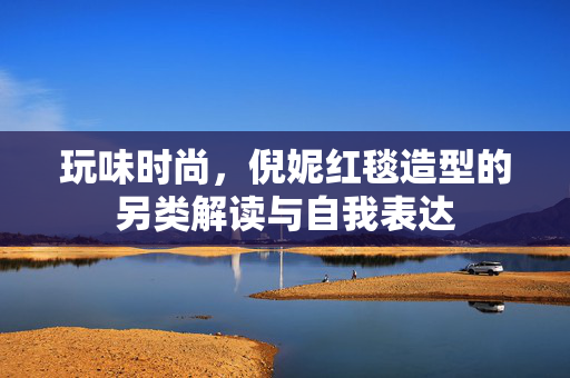 玩味时尚，倪妮红毯造型的另类解读与自我表达