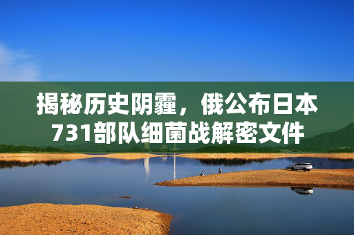 揭秘历史阴霾，俄公布日本731部队细菌战解密文件