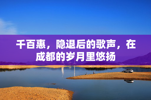 千百惠，隐退后的歌声，在成都的岁月里悠扬