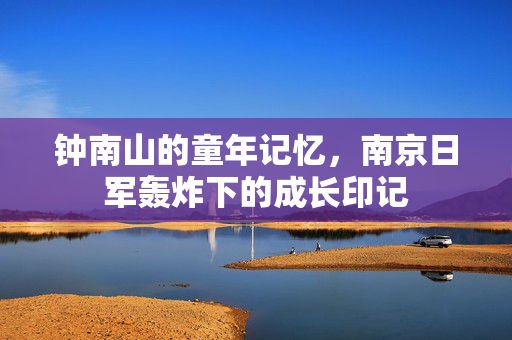 钟南山的童年记忆，南京日军轰炸下的成长印记