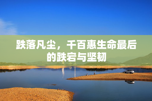 跌落凡尘，千百惠生命最后的跌宕与坚韧