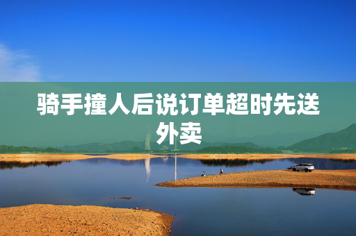 骑手撞人后说订单超时先送外卖