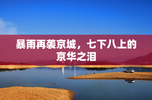 暴雨再袭京城，七下八上的京华之泪
