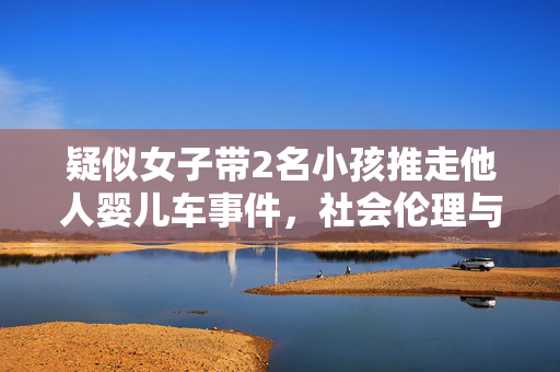 疑似女子带2名小孩推走他人婴儿车事件，社会伦理与公共秩序的反思