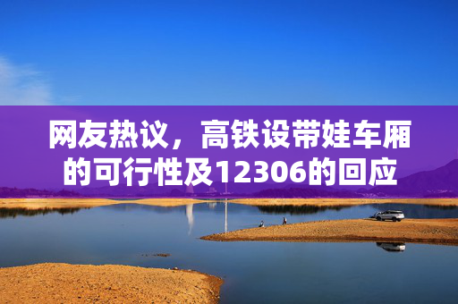 网友热议，高铁设带娃车厢的可行性及12306的回应