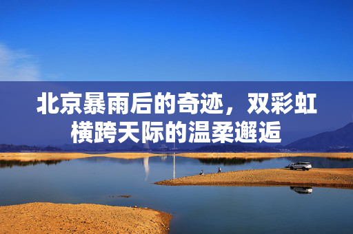 北京暴雨后的奇迹，双彩虹横跨天际的温柔邂逅