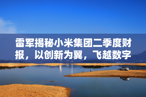 雷军揭秘小米集团二季度财报，以创新为翼，飞越数字蓝海