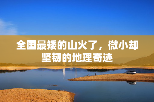 全国最矮的山火了，微小却坚韧的地理奇迹