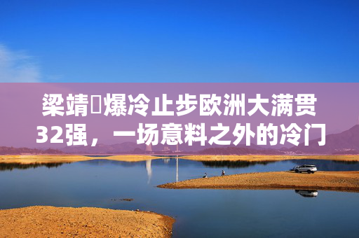梁靖崑爆冷止步欧洲大满贯32强，一场意料之外的冷门之战