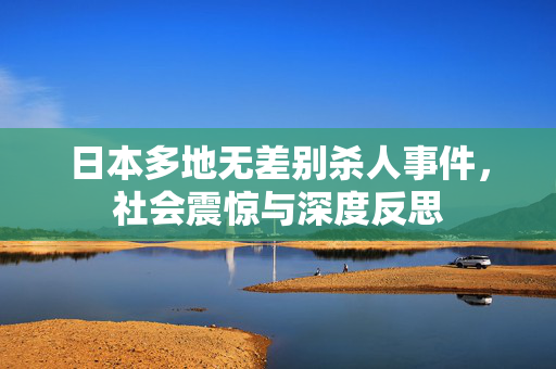 日本多地无差别杀人事件，社会震惊与深度反思