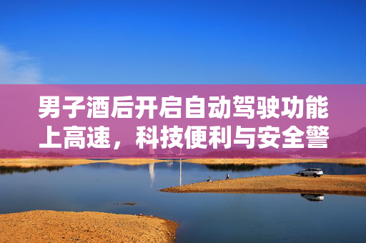 男子酒后开启自动驾驶功能上高速，科技便利与安全警醒的双重考量