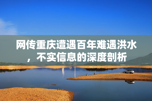 网传重庆遭遇百年难遇洪水，不实信息的深度剖析