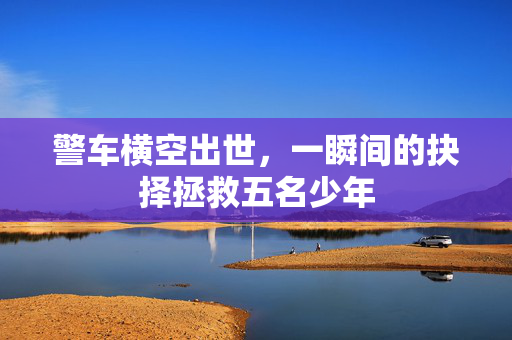 警车横空出世，一瞬间的抉择拯救五名少年