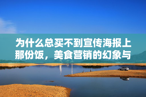 为什么总买不到宣传海报上那份饭，美食营销的幻象与现实差距